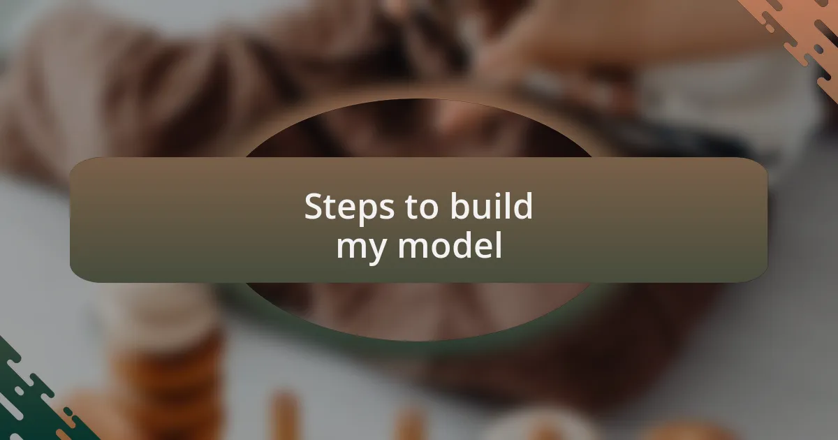 Steps to build my model